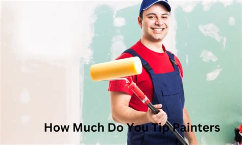 How Much to Tip Painters: A Comprehensive Guide to Expressing Gratitude and Appreciation