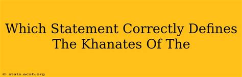 Which Statement Correctly Defines the Khanates of the Thirteenth Century?