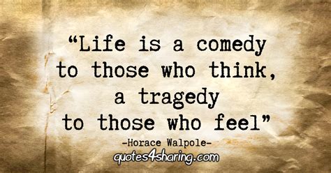 “Life is a comedy to those who think, a tragedy to those who feel.” – Horace Walpole