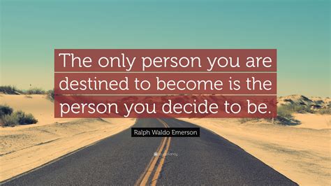 “The only person you are destined to become is the person you decide to be.” – Ralph Waldo Emerson